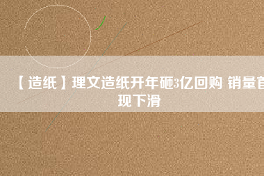 【造紙】理文造紙開年砸3億回購 銷量首現下滑