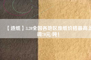 【造紙】3.20全國各地區廢紙價格最高上調70元/噸！