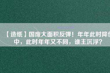 【造紙】國廢大面積反彈！年年此時降價中，此時年年又不同，誰主沉浮？