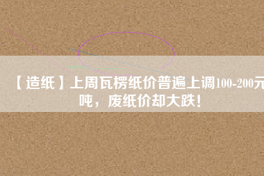 【造紙】上周瓦楞紙價普遍上調100-200元/噸，廢紙價卻大跌！