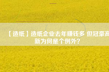 【造紙】造紙企業去年賺錢多 但冠豪高新為何是個例外？