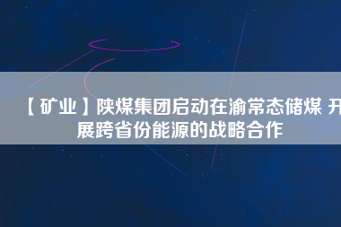 【礦業】陜煤集團啟動在渝常態儲煤 開展跨省份能源的戰略合作