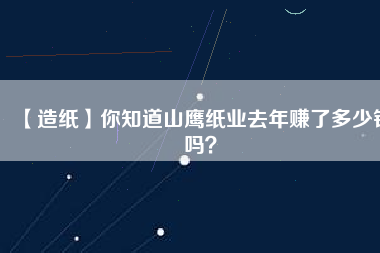 【造紙】你知道山鷹紙業去年賺了多少錢嗎？