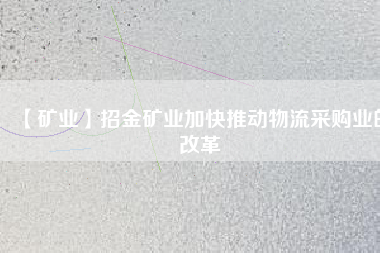 【礦業】招金礦業加快推動物流采購業的改革