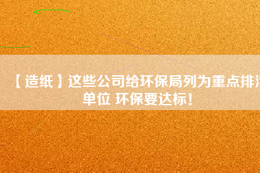 【造紙】這些公司給環保局列為重點排污單位 環保要達標！