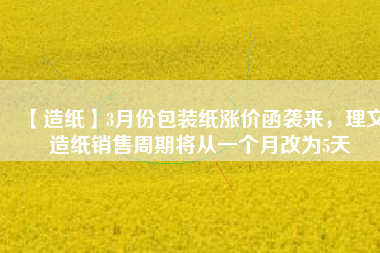 【造紙】3月份包裝紙漲價函襲來，理文造紙銷售周期將從一個月改為5天