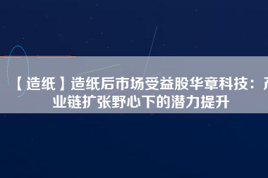 【造紙】造紙后市場受益股華章科技：產業鏈擴張野心下的潛力提升