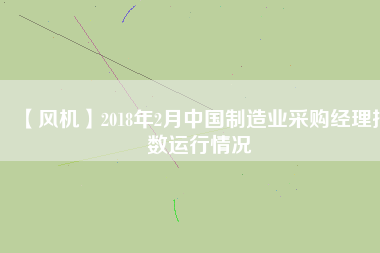 【風機】2018年2月中國制造業采購經理指數運行情況