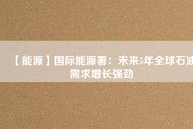 【能源】國際能源署：未來5年全球石油需求增長強勁