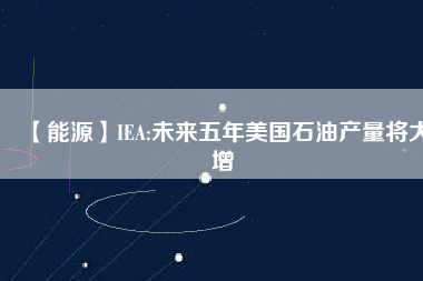 【能源】IEA:未來五年美國石油產量將大增