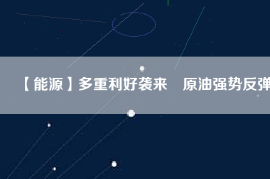 【能源】多重利好襲來　原油強勢反彈