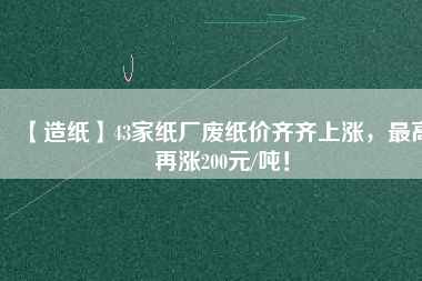 【造紙】43家紙廠廢紙價齊齊上漲，最高再漲200元/噸！