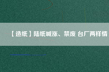 【造紙】陸紙喊漲、禁廢 臺廠兩樣情