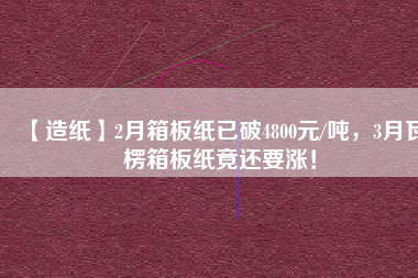 【造紙】2月箱板紙已破4800元/噸，3月瓦楞箱板紙竟還要漲！