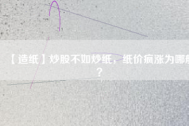 【造紙】炒股不如炒紙，紙價瘋漲為哪般？