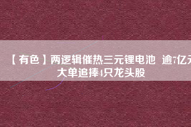 【有色】兩邏輯催熱三元鋰電池  逾7億元大單追捧4只龍頭股