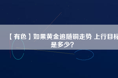 【有色】如果黃金追隨銅走勢 上行目標是多少？