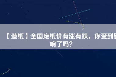 【造紙】全國廢紙價有漲有跌，你受到影響了嗎？