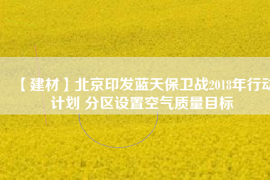 【建材】北京印發藍天保衛戰2018年行動計劃 分區設置空氣質量目標