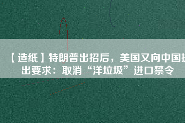 【造紙】特朗普出招后，美國又向中國提出要求：取消“洋垃圾”進口禁令