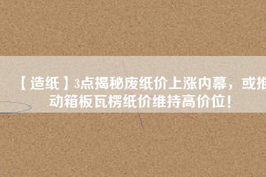 【造紙】3點揭秘廢紙價上漲內幕，或推動箱板瓦楞紙價維持高價位！