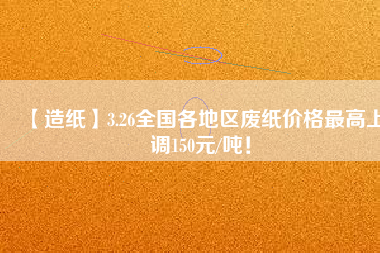 【造紙】3.26全國各地區廢紙價格最高上調150元/噸！