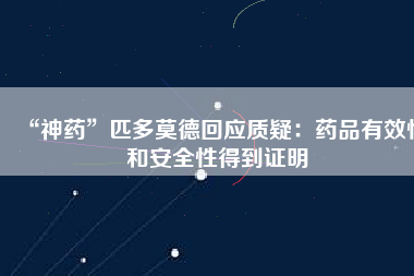 “神藥”匹多莫德回應質疑：藥品有效性和安全性得到證明