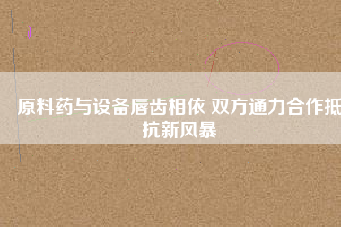 原料藥與設備唇齒相依 雙方通力合作抵抗新風暴