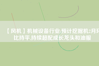 【風機】機械設備行業:預計挖掘機2月環比持平,持續超配成長龍頭和油服