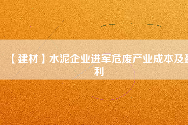 【建材】水泥企業進軍危廢產業成本及盈利