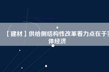 【建材】供給側結構性改革著力點在于實體經濟