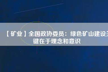 【礦業】全國政協委員：綠色礦山建設關鍵在于理念和意識