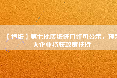 【造紙】第七批廢紙進口許可公示，預示大企業將獲政策扶持