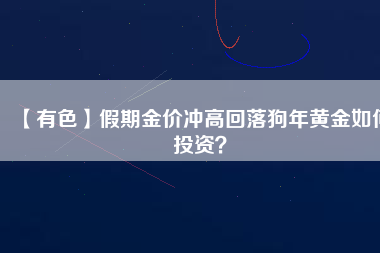 【有色】假期金價沖高回落狗年黃金如何投資？