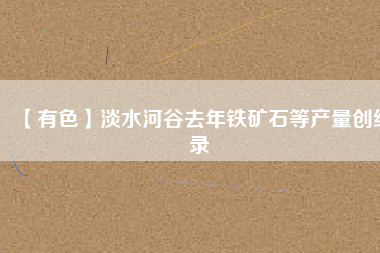 【有色】淡水河谷去年鐵礦石等產量創紀錄