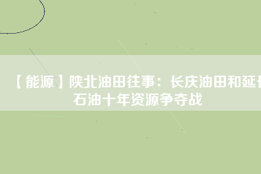 【能源】陜北油田往事：長慶油田和延長石油十年資源爭奪戰