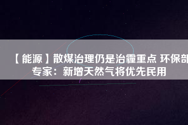 【能源】散煤治理仍是治霾重點 環保部專家：新增天然氣將優先民用