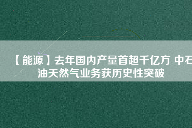 【能源】去年國內產量首超千億方 中石油天然氣業務獲歷史性突破