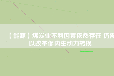 【能源】煤炭業不利因素依然存在 仍需以改革促內生動力轉換