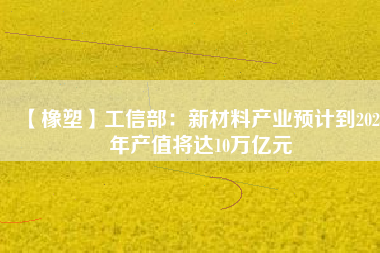 【橡塑】工信部：新材料產業預計到2025年產值將達10萬億元 