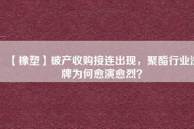 【橡塑】破產收購接連出現，聚酯行業洗牌為何愈演愈烈？