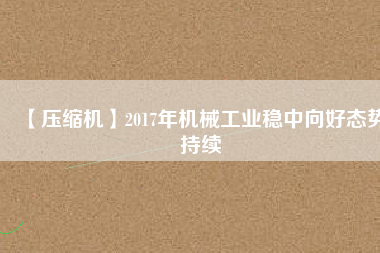 【壓縮機】2017年機械工業穩中向好態勢持續