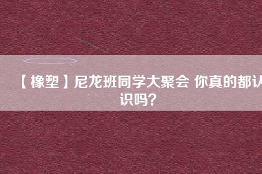 【橡塑】尼龍班同學大聚會 你真的都認識嗎？ 