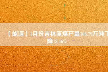 【能源】1月份吉林原煤產量108.79萬噸下降15.46%