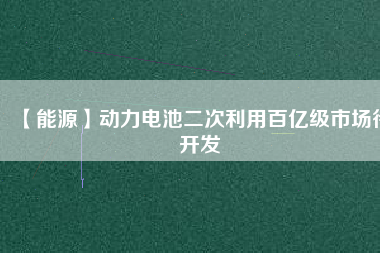 【能源】動力電池二次利用百億級市場待開發