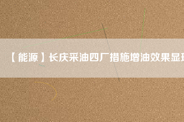 【能源】長慶采油四廠措施增油效果顯現