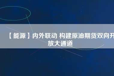 【能源】內外聯動 構建原油期貨雙向開放大通道