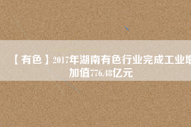 【有色】2017年湖南有色行業完成工業增加值776.48億元