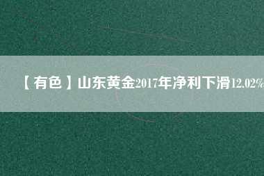 【有色】山東黃金2017年凈利下滑12.02%