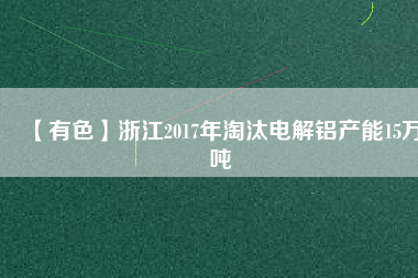 【有色】浙江2017年淘汰電解鋁產能15萬噸